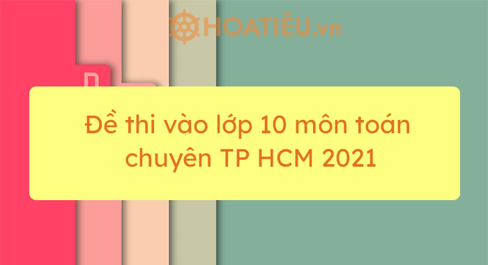 Đề thi vào lớp 10 môn toán chuyên TP HCM 2021