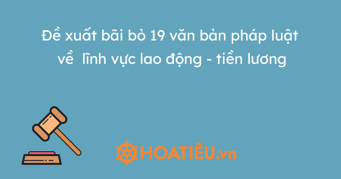 Đề xuất bãi bỏ 19 văn bản pháp luật về lĩnh vực lao động – tiền lương