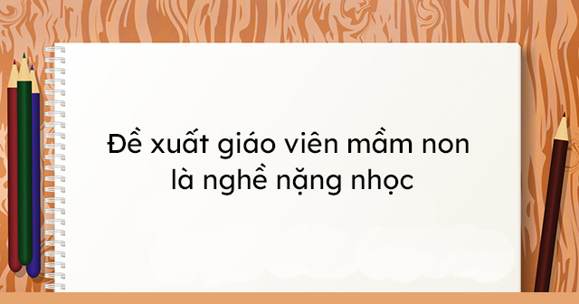 Đề xuất giáo viên mầm non là nghề nặng nhọc