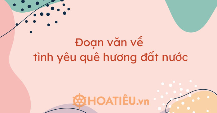 Top 10 đoạn văn về tình yêu quê hương đất nước hay chọn lọc