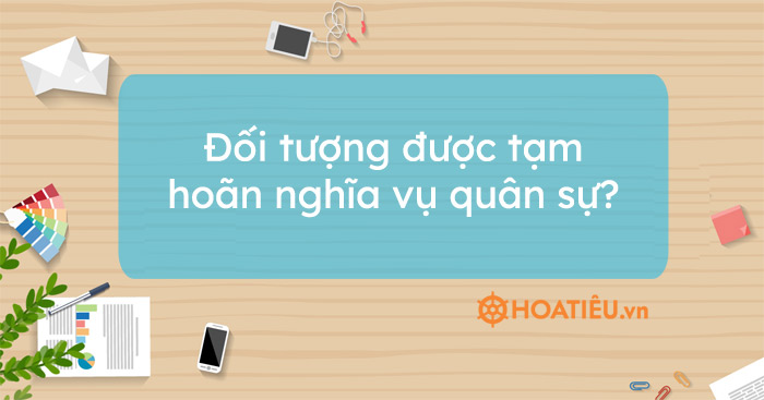 Đối tượng được tạm hoãn nghĩa vụ quân sự?