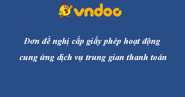 Đơn đề nghị cấp giấy phép hoạt động cung ứng dịch vụ trung gian thanh toán