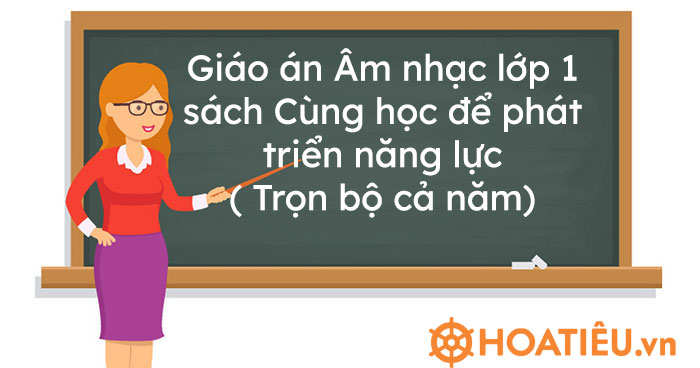 Giáo án Âm nhạc lớp 1 sách Cùng học để phát triển năng lực (Trọn bộ cả năm)