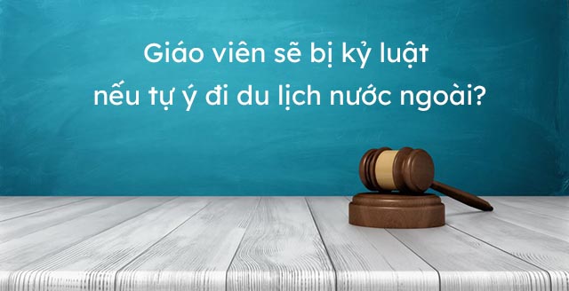 Giáo viên sẽ bị kỷ luật nếu tự ý đi du lịch nước ngoài?