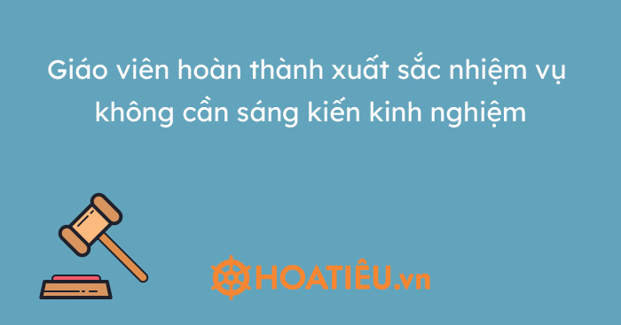 Giáo viên hoàn thành xuất sắc nhiệm vụ không cần sáng kiến kinh nghiệm