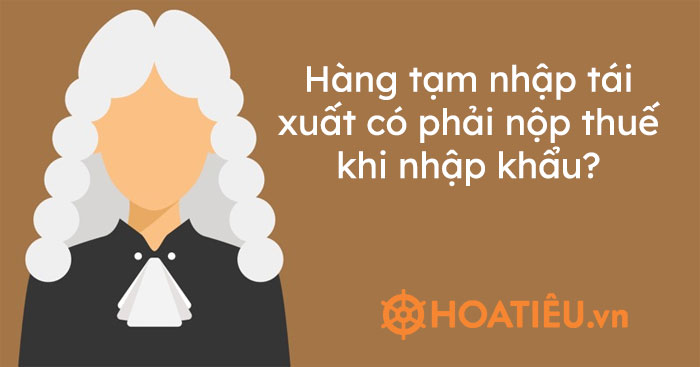 Hàng tạm nhập tái xuất có phải nộp thuế khi nhập khẩu?