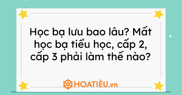 Học bạ lưu bao lâu? Mất học bạ tiểu học, cấp 2, cấp 3 phải làm thế nào?