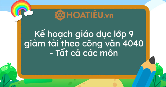 Kế hoạch giáo dục lớp 9 giảm tải theo công văn 4040 – Tất cả các môn