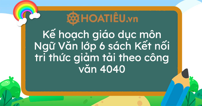 Kế hoạch giáo dục môn Ngữ Văn lớp 6 sách Kết nối tri thức giảm tải theo công văn 4040