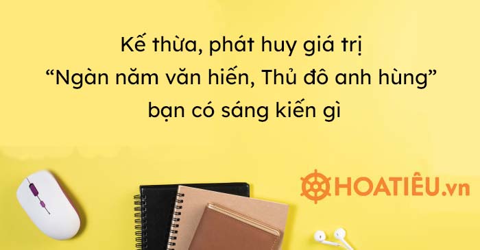 Kế thừa, phát huy giá trị “Ngàn năm văn hiến, Thủ đô anh hùng” bạn có sáng kiến gì