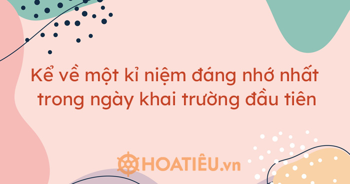 Kể về một kỉ niệm đáng nhớ nhất trong ngày khai trường đầu tiên