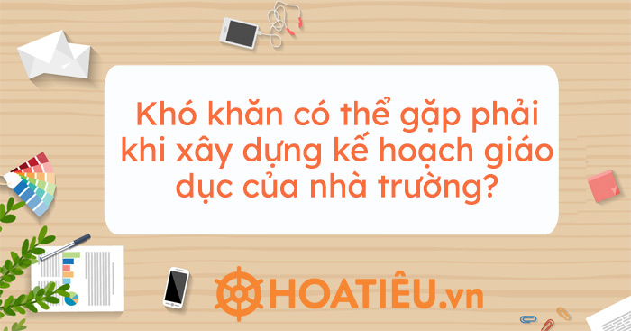 Khó khăn có thể gặp phải khi xây dựng kế hoạch giáo dục của nhà trường?
