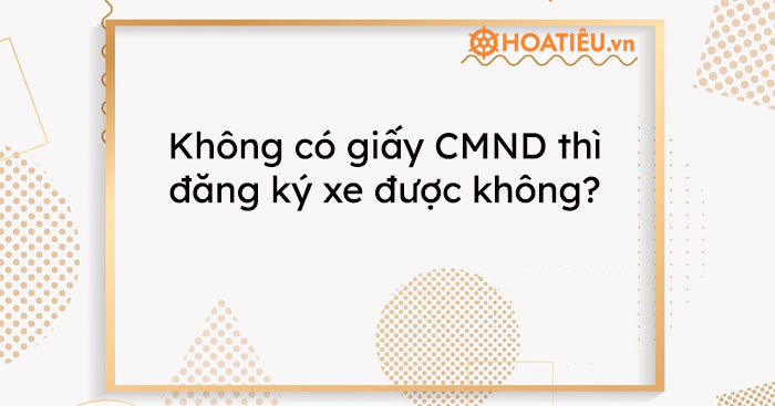 Không có giấy CMND thì đăng ký xe được không?