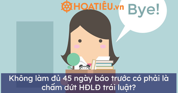 Không làm đủ 45 ngày báo trước có phải là chấm dứt HĐLĐ trái luật?