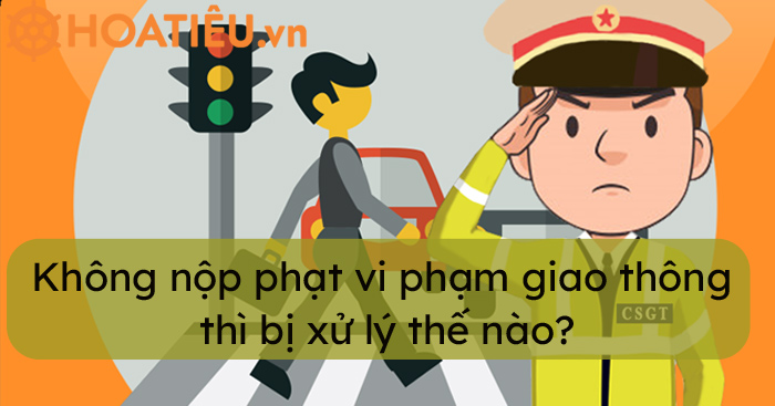 Không nộp phạt vi phạm giao thông 2021 có sao không?