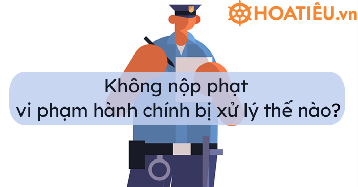 Không nộp phạt vi phạm hành chính 2021 có sao không?