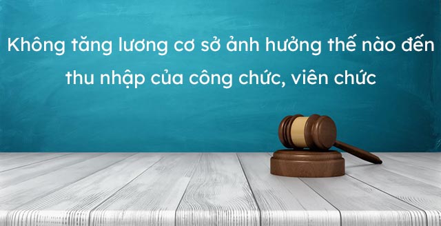 Không tăng lương cơ sở ảnh hưởng thu nhập của công chức, viên chức ra sao?
