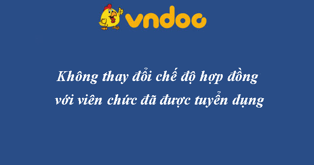 Không thay đổi chế độ hợp đồng với viên chức đã được tuyển dụng