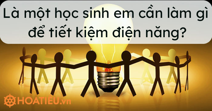 Là một học sinh em cần làm gì để tiết kiệm điện năng?