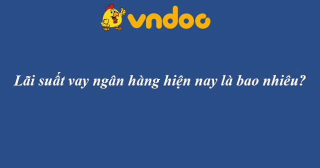 Lãi suất vay ngân hàng hiện nay là bao nhiêu?
