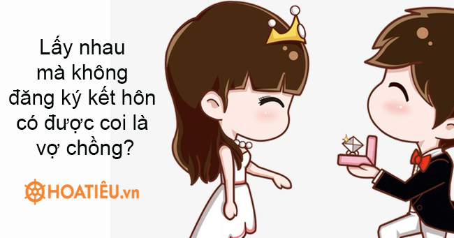 Lấy nhau mà không đăng ký kết hôn có được coi là vợ chồng?