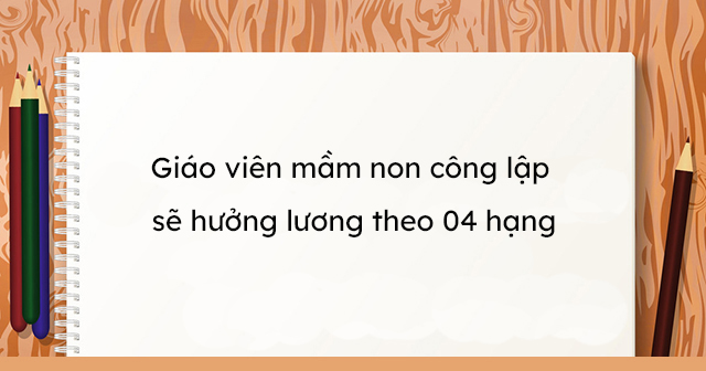 Giáo viên mầm non công lập sẽ hưởng lương theo 04 hạng