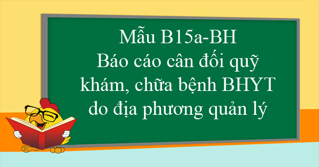 Mẫu B15a-BH: Báo cáo cân đối quỹ khám, chữa bệnh BHYT do địa phương quản lý