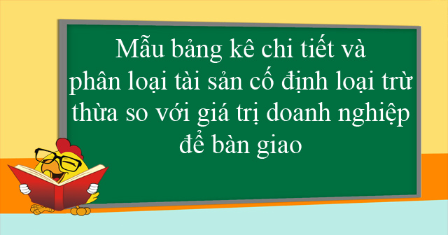 Mẫu bảng kê chi tiết và phân loại tài sản cố định loại trừ, thừa so với giá trị doanh nghiệp để bàn giao