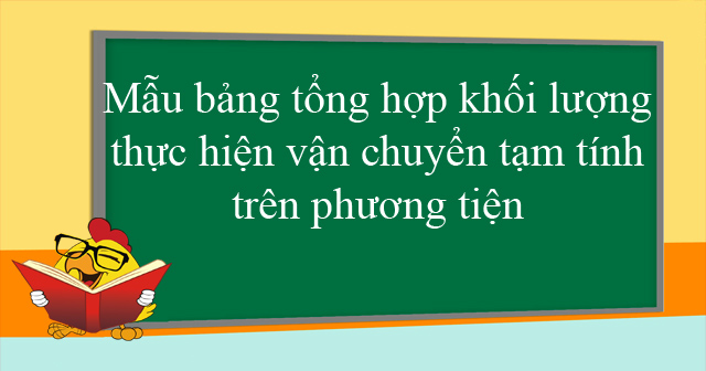 Mẫu bảng tổng hợp khối lượng thực hiện vận chuyển tạm tính trên phương tiện