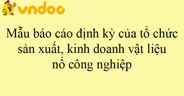 Mẫu báo cáo định kỳ của tổ chức sản xuất, kinh doanh vật liệu nổ công ...