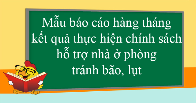 Mẫu báo cáo hàng tháng kết quả thực hiện chính sách hỗ trợ nhà ở phòng, tránh bão, lụt