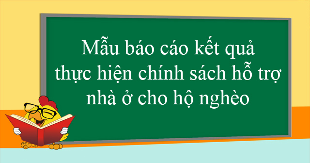 Mẫu báo cáo kết quả thực hiện chính sách hỗ trợ nhà ở cho hộ nghèo