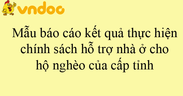 Mẫu báo cáo kết quả thực hiện chính sách hỗ trợ nhà ở cho hộ nghèo của cấp tỉnh