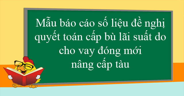 Mẫu báo cáo số liệu đề nghị quyết toán cấp bù lãi suất do cho vay đóng mới, nâng cấp tàu