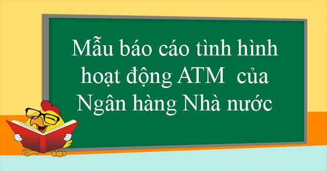 Mẫu báo cáo tình hình hoạt động ATM của Ngân hàng Nhà nước