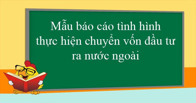 Mẫu báo cáo tình hình thực hiện chuyển vốn đầu tư ra nước ngoài