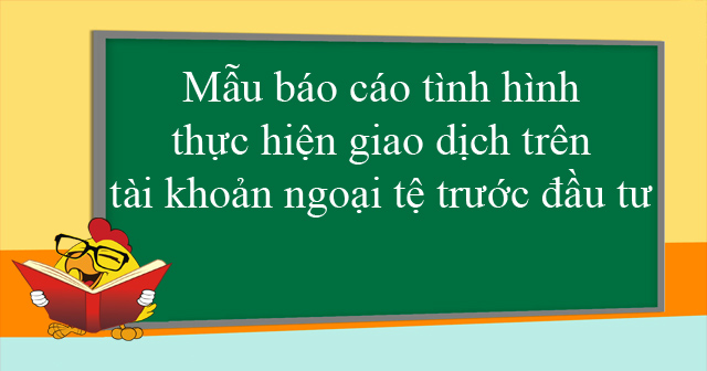 Mẫu báo cáo tình hình thực hiện giao dịch trên tài khoản ngoại tệ trước đầu tư
