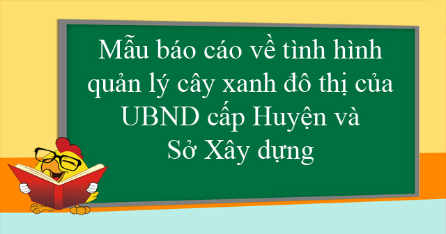 Mẫu báo cáo về tình hình quản lý cây xanh đô thị của UBND cấp Huyện và Sở Xây dựng
