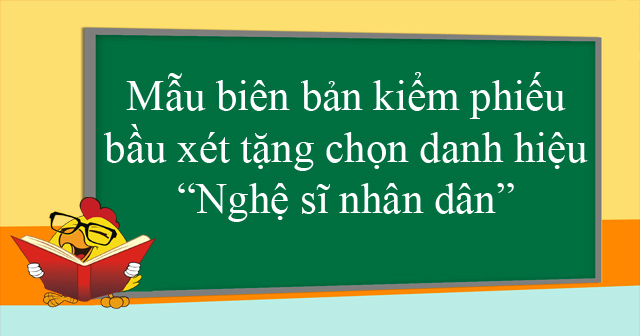 Mẫu biên bản kiểm phiếu bầu xét tặng chọn danh hiệu “Nghệ sĩ nhân dân”
