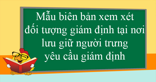 Mẫu biên bản xem xét đối tượng giám định tại nơi lưu giữ người trưng, yêu cầu giám định