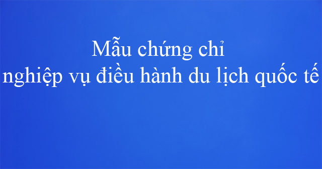 Mẫu chứng chỉ nghiệp vụ điều hành du lịch quốc tế