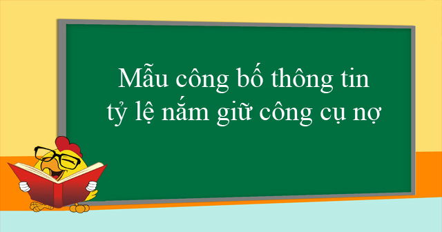 Mẫu công bố thông tin tỷ lệ nắm giữ công cụ nợ