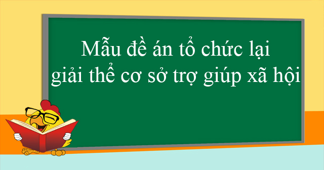 Mẫu đề án tổ chức lại, giải thể cơ sở trợ giúp xã hội