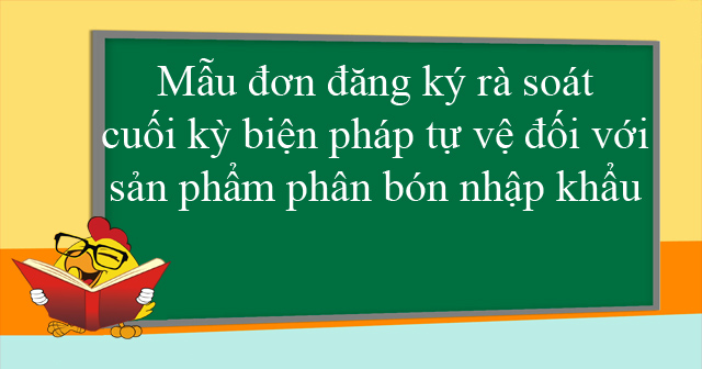 Mẫu đơn đăng ký rà soát cuối kỳ biện pháp tự vệ đối với sản phẩm phân bón nhập khẩu