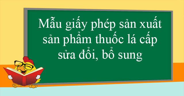 Mẫu giấy phép sản xuất sản phẩm thuốc lá cấp sửa đổi, bổ sung