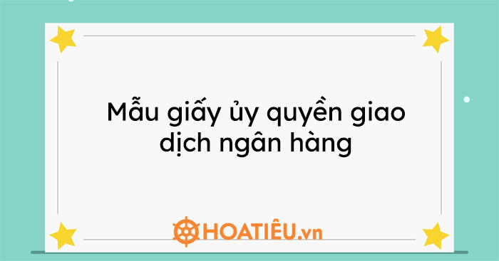Mẫu giấy ủy quyền giao dịch ngân hàng 2021