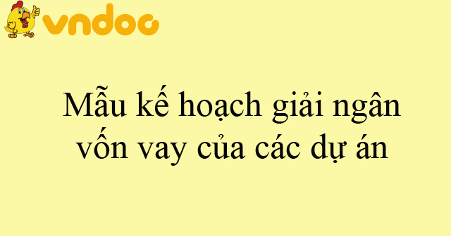 Mẫu kế hoạch giải ngân vốn vay của các dự án