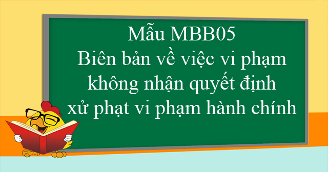 Mẫu MBB05: Biên bản về việc vi phạm không nhận quyết định xử phạt vi phạm hành chính