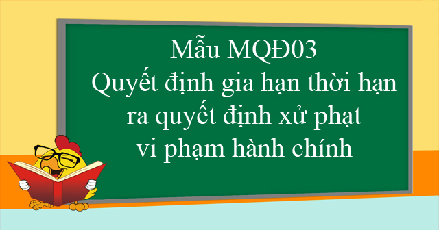 Mẫu MQĐ03: Quyết định gia hạn thời hạn ra quyết định xử phạt vi phạm hành chính