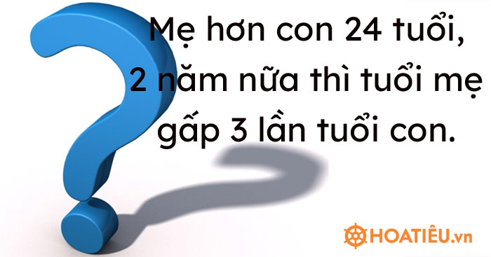 Mẹ hơn con 24 tuổi, 2 năm nữa thì tuổi mẹ gấp 3 lần tuổi con. Tuổi của con hiện tại là?